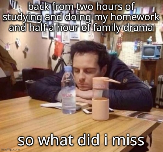 The urge to sit like this in class | back from two hours of studying and doing my homework and half a hour of family drama; so what did i miss | image tagged in the urge to sit like this in class | made w/ Imgflip meme maker
