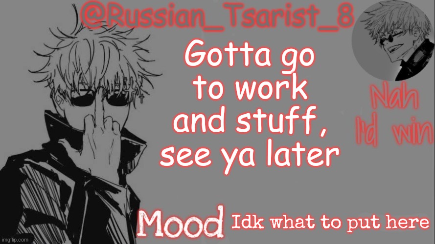 Russian_Tsarist_8 announcement temp (Thanks, Gojo-Satoru) | Gotta go to work and stuff, see ya later; Idk what to put here | image tagged in russian_tsarist_8 announcement temp thanks gojo-satoru | made w/ Imgflip meme maker