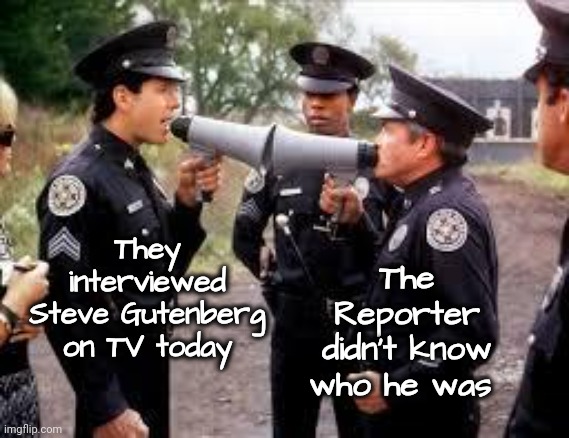 police academy | They interviewed Steve Gutenberg on TV today The Reporter didn't know who he was | image tagged in police academy | made w/ Imgflip meme maker