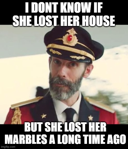 Captain Obvious | I DONT KNOW IF SHE LOST HER HOUSE BUT SHE LOST HER MARBLES A LONG TIME AGO | image tagged in captain obvious | made w/ Imgflip meme maker