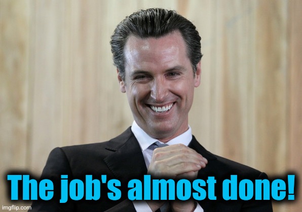 Scheming Gavin Newsom  | The job's almost done! | image tagged in scheming gavin newsom | made w/ Imgflip meme maker