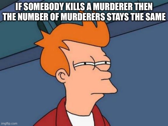 Futurama Fry Meme | IF SOMEBODY KILLS A MURDERER THEN THE NUMBER OF MURDERERS STAYS THE SAME | image tagged in memes,futurama fry | made w/ Imgflip meme maker