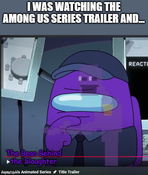 among us | I WAS WATCHING THE AMONG US SERIES TRAILER AND... The Bean Behind the Slaughter | image tagged in among us,fnaf,purple guy | made w/ Imgflip meme maker