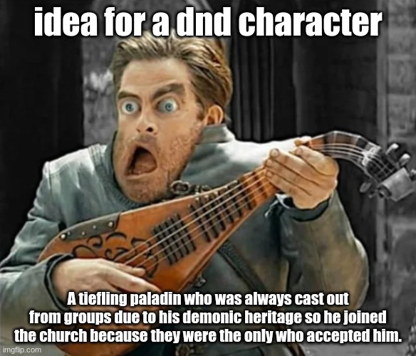 Thoughts? | idea for a dnd character; A tiefling paladin who was always cast out from groups due to his demonic heritage so he joined the church because they were the only who accepted him. | image tagged in dnd | made w/ Imgflip meme maker