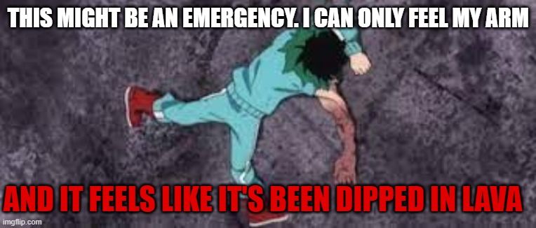Izuku on the ground passed out | THIS MIGHT BE AN EMERGENCY. I CAN ONLY FEEL MY ARM AND IT FEELS LIKE IT'S BEEN DIPPED IN LAVA | image tagged in izuku on the ground passed out | made w/ Imgflip meme maker