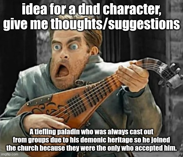 Thoughts? | idea for a dnd character, give me thoughts/suggestions; A tiefling paladin who was always cast out from groups due to his demonic heritage so he joined the church because they were the only who accepted him. | image tagged in dnd | made w/ Imgflip meme maker