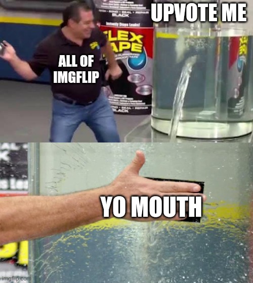 UPVOTE ME YO MOUTH ALL OF IMGFLIP | image tagged in flex tape | made w/ Imgflip meme maker