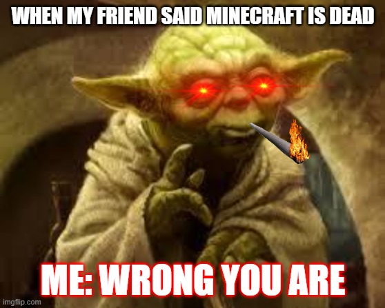 yoda | WHEN MY FRIEND SAID MINECRAFT IS DEAD; ME: WRONG YOU ARE | image tagged in yoda | made w/ Imgflip meme maker