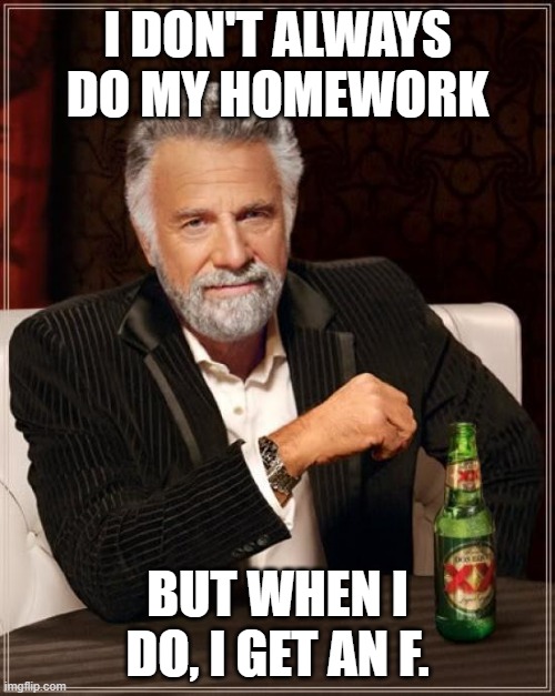 homework | I DON'T ALWAYS DO MY HOMEWORK; BUT WHEN I DO, I GET AN F. | image tagged in memes,the most interesting man in the world | made w/ Imgflip meme maker