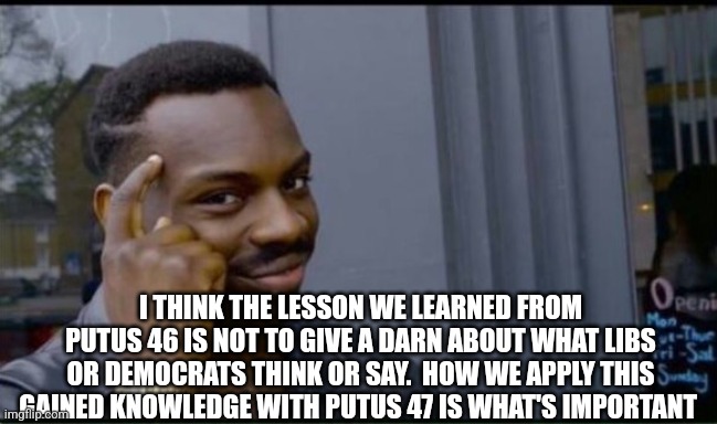 Thinking Black Man | I THINK THE LESSON WE LEARNED FROM PUTUS 46 IS NOT TO GIVE A DARN ABOUT WHAT LIBS OR DEMOCRATS THINK OR SAY.  HOW WE APPLY THIS GAINED KNOWL | image tagged in thinking black man | made w/ Imgflip meme maker