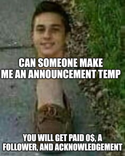 s h o e | CAN SOMEONE MAKE ME AN ANNOUNCEMENT TEMP; YOU WILL GET PAID 0$, A FOLLOWER, AND ACKNOWLEDGEMENT | image tagged in s h o e,shoe | made w/ Imgflip meme maker