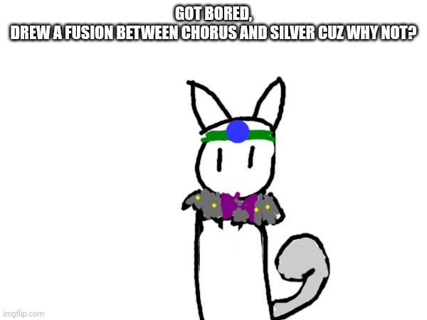 Felt like it | GOT BORED,
DREW A FUSION BETWEEN CHORUS AND SILVER CUZ WHY NOT? | made w/ Imgflip meme maker