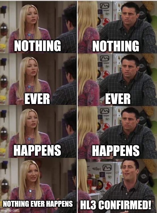 Phoebe Joey | NOTHING; NOTHING; EVER; EVER; HAPPENS; HAPPENS; NOTHING EVER HAPPENS; HL3 CONFIRMED! | image tagged in phoebe joey | made w/ Imgflip meme maker