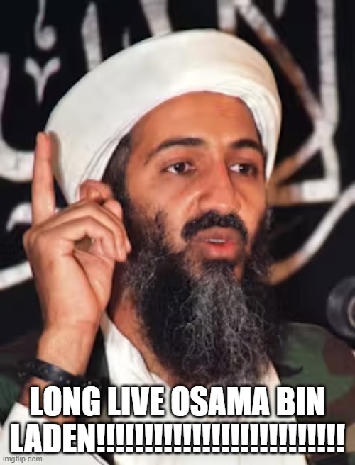 Osama Bin Laden Was A Hero | LONG LIVE OSAMA BIN LADEN!!!!!!!!!!!!!!!!!!!!!!!!!! | image tagged in osama bin laden,osama,bin laden,hero,long live,long live osama bin laden | made w/ Imgflip meme maker