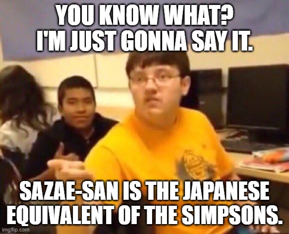 Sazae-san be like: | YOU KNOW WHAT? I'M JUST GONNA SAY IT. SAZAE-SAN IS THE JAPANESE EQUIVALENT OF THE SIMPSONS. | image tagged in i'm just gonna say it | made w/ Imgflip meme maker