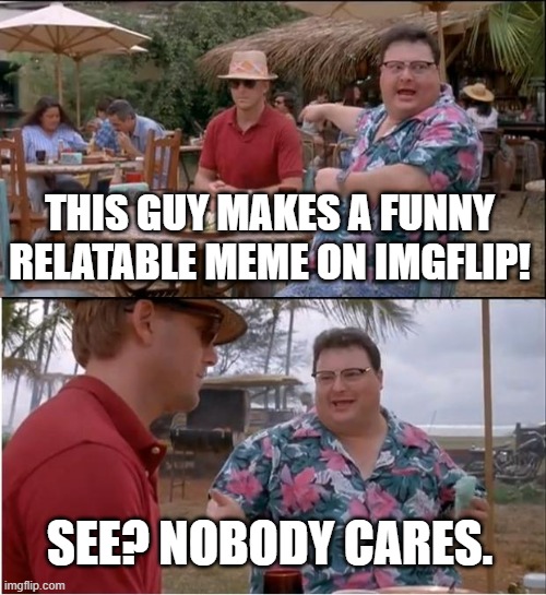 I can actually relate to this | THIS GUY MAKES A FUNNY RELATABLE MEME ON IMGFLIP! SEE? NOBODY CARES. | image tagged in memes,see nobody cares,imgflip,funny | made w/ Imgflip meme maker