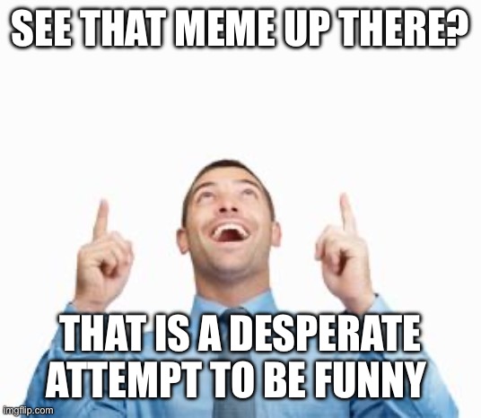 Man Pointing Up | SEE THAT MEME UP THERE? THAT IS A DESPERATE ATTEMPT TO BE FUNNY | image tagged in man pointing up | made w/ Imgflip meme maker