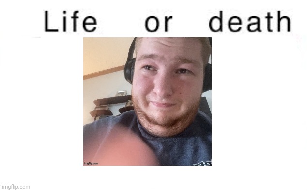 We all know him | image tagged in life or death,msmg,memes | made w/ Imgflip meme maker