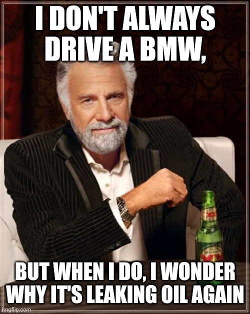 No offense to BMW owners/fans btw | I DON'T ALWAYS DRIVE A BMW, BUT WHEN I DO, I WONDER WHY IT'S LEAKING OIL AGAIN | image tagged in memes,the most interesting man in the world,bmw | made w/ Imgflip meme maker