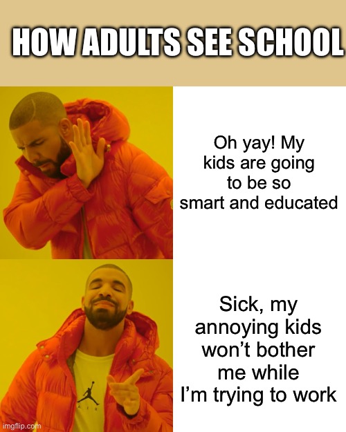 How adults see school | HOW ADULTS SEE SCHOOL; Oh yay! My kids are going to be so smart and educated; Sick, my annoying kids won’t bother me while I’m trying to work | image tagged in memes,drake hotline bling,real,perfered,stop reading the tags,never mind keep reading the tags | made w/ Imgflip meme maker