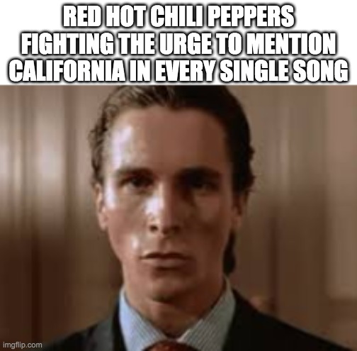 red hot chili peppers | RED HOT CHILI PEPPERS FIGHTING THE URGE TO MENTION CALIFORNIA IN EVERY SINGLE SONG | image tagged in christian bale awkward stare | made w/ Imgflip meme maker