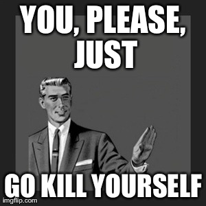 YOU, PLEASE, JUST GO KILL YOURSELF | image tagged in memes,kill yourself guy | made w/ Imgflip meme maker