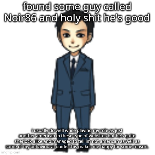 Moriarty but a shimeji | found some guy called Noir86 and holy shit he's good; i usually do well while playing my role as just another american in these type of websites but he's quite sherlock alike and managed to tell im not american as well as some of my behavioural quirks.this makes me happy for some reason. | image tagged in moriarty but a shimeji | made w/ Imgflip meme maker