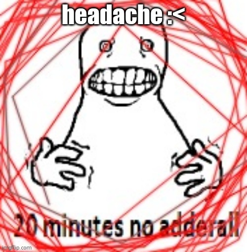 20 MINUTES NO ADDERALL | headache :< | image tagged in 20 minutes no adderall | made w/ Imgflip meme maker