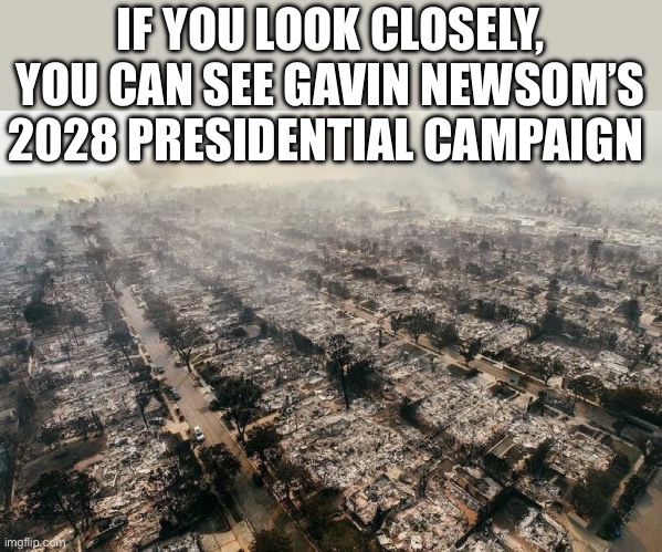 Gavin Newsom | IF YOU LOOK CLOSELY, YOU CAN SEE GAVIN NEWSOM’S 2028 PRESIDENTIAL CAMPAIGN | image tagged in california fires,california,politics,political meme,big government | made w/ Imgflip meme maker