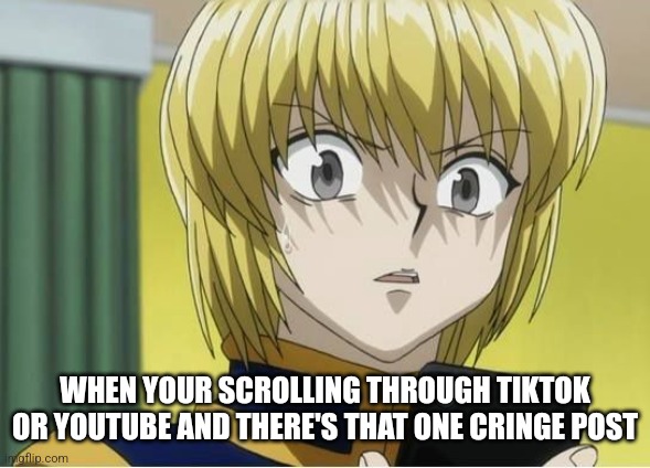 Me fr | WHEN YOUR SCROLLING THROUGH TIKTOK OR YOUTUBE AND THERE'S THAT ONE CRINGE POST | image tagged in kurapika lookin at his phone weird | made w/ Imgflip meme maker