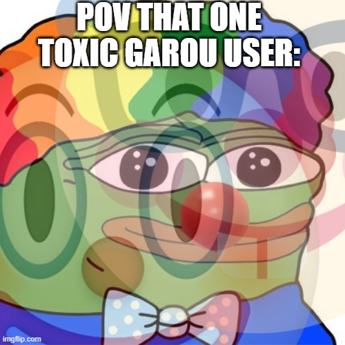 this is so true | POV THAT ONE TOXIC GAROU USER: | image tagged in lol,shitpost | made w/ Imgflip meme maker