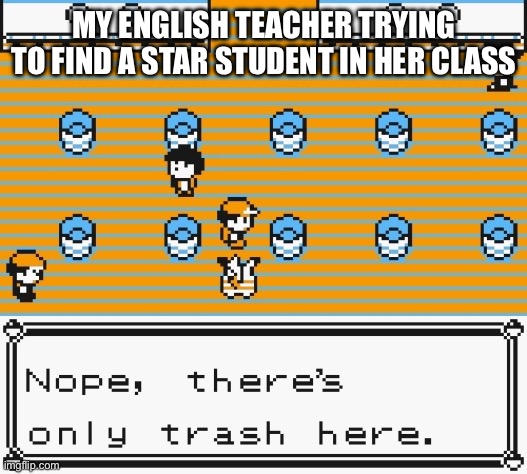 Nope, there's only trash here | MY ENGLISH TEACHER TRYING TO FIND A STAR STUDENT IN HER CLASS | image tagged in nope there's only trash here | made w/ Imgflip meme maker