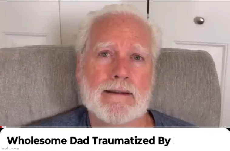 Wholesome dad traumatized by | image tagged in wholesome dad traumatized by | made w/ Imgflip meme maker