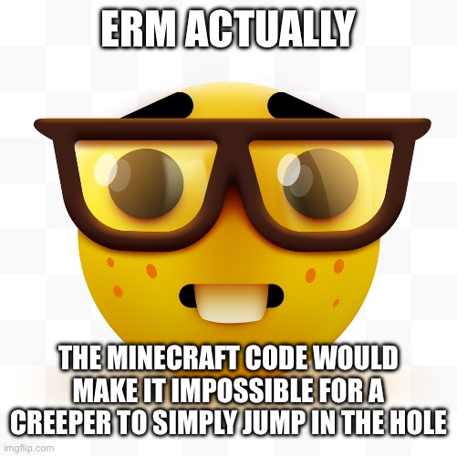 Nerd emoji | ERM ACTUALLY THE MINECRAFT CODE WOULD MAKE IT IMPOSSIBLE FOR A CREEPER TO SIMPLY JUMP IN THE HOLE | image tagged in nerd emoji | made w/ Imgflip meme maker