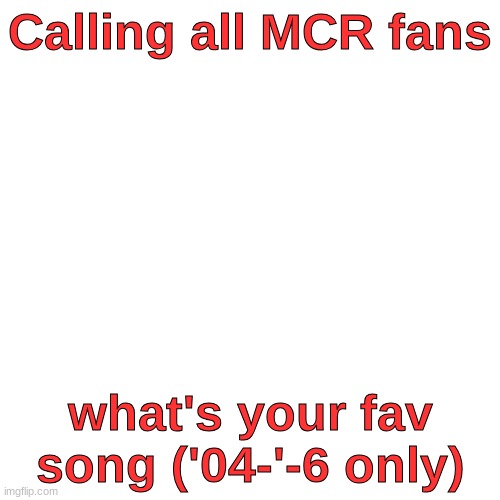 Blank Transparent Square | Calling all MCR fans; what's your fav song ('04-'-6 only) | image tagged in memes,blank transparent square | made w/ Imgflip meme maker