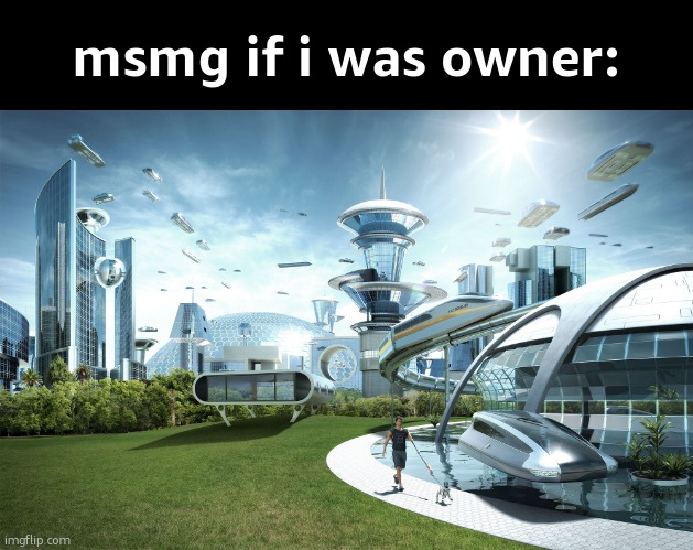 i aint joking lend it over now | msmg if i was owner: | image tagged in futuristic utopia | made w/ Imgflip meme maker