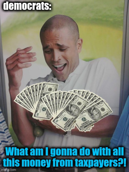 Why Can't I Hold All These Limes Meme | democrats: What am I gonna do with all
this money from taxpayers?! | image tagged in memes,why can't i hold all these limes | made w/ Imgflip meme maker