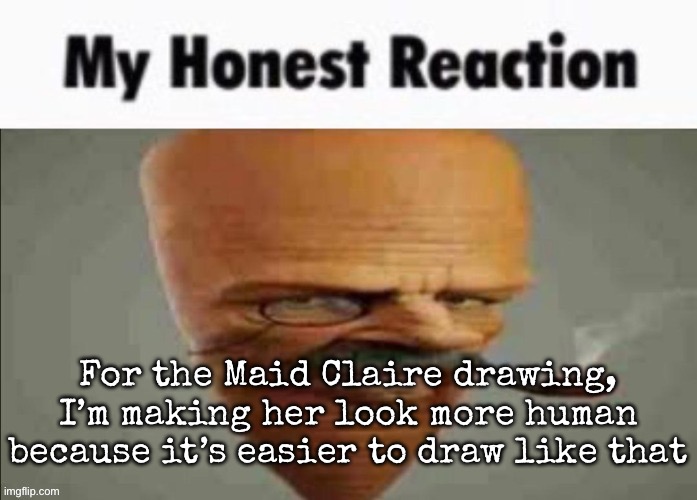 And no, it’s not going to be nsfw | For the Maid Claire drawing, I’m making her look more human because it’s easier to draw like that | image tagged in my honest reaction,msmg,claire | made w/ Imgflip meme maker