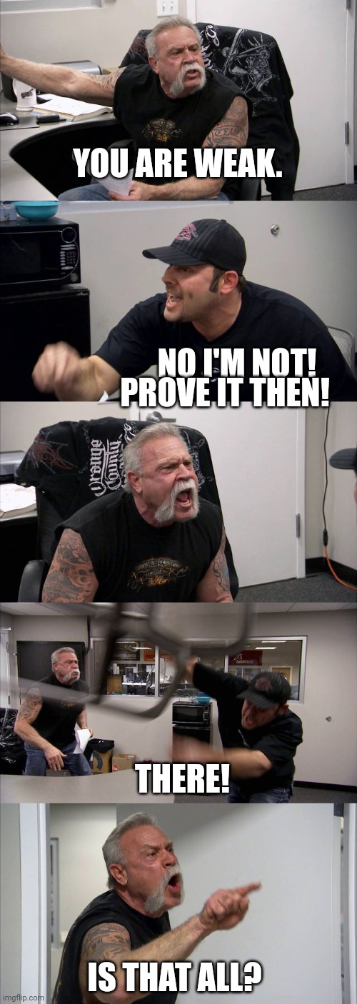 American Chopper Argument | YOU ARE WEAK. NO I'M NOT! PROVE IT THEN! THERE! IS THAT ALL? | image tagged in memes,american chopper argument | made w/ Imgflip meme maker