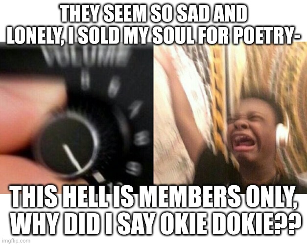 The stupendium made a banger | THEY SEEM SO SAD AND LONELY, I SOLD MY SOUL FOR POETRY-; THIS HELL IS MEMBERS ONLY,  WHY DID I SAY OKIE DOKIE?? | image tagged in loud music | made w/ Imgflip meme maker