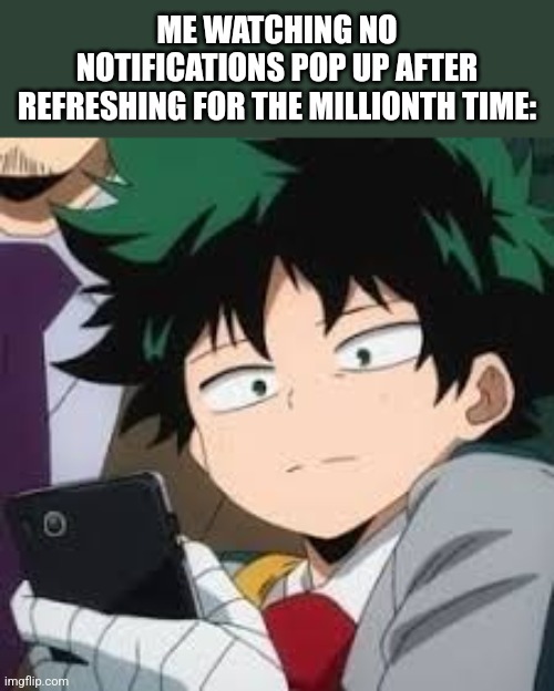 Wahhhh | ME WATCHING NO NOTIFICATIONS POP UP AFTER REFRESHING FOR THE MILLIONTH TIME: | image tagged in deku dissapointed | made w/ Imgflip meme maker