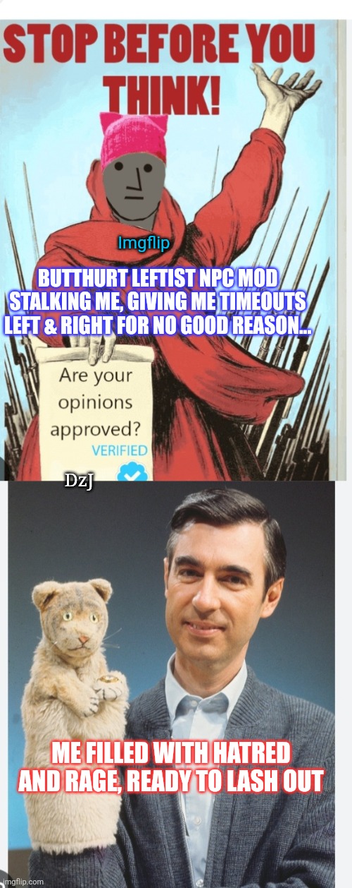 Libtard MOD gone mad! | Imgflip; BUTTHURT LEFTIST NPC MOD STALKING ME, GIVING ME TIMEOUTS LEFT & RIGHT FOR NO GOOD REASON... DzJ; ME FILLED WITH HATRED AND RAGE, READY TO LASH OUT | image tagged in imgflip mods,biased media,leftist,npc,crooked | made w/ Imgflip meme maker