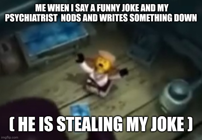 Nooooooooo | ME WHEN I SAY A FUNNY JOKE AND MY PSYCHIATRIST  NODS AND WRITES SOMETHING DOWN; ( HE IS STEALING MY JOKE ) | image tagged in lego,noooooooooooooooooooooooo | made w/ Imgflip meme maker