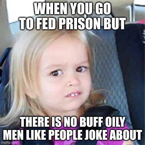 Confused Little Girl | WHEN YOU GO TO FED PRISON BUT; THERE IS NO BUFF OILY MEN LIKE PEOPLE JOKE ABOUT | image tagged in confused little girl | made w/ Imgflip meme maker