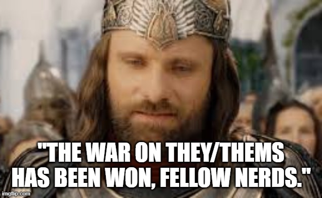 When You Realize The Awesome Has Happened BLOODLESS WAR! | "THE WAR ON THEY/THEMS HAS BEEN WON, FELLOW NERDS." | image tagged in aragorn bow to no one,no troll,kek | made w/ Imgflip meme maker