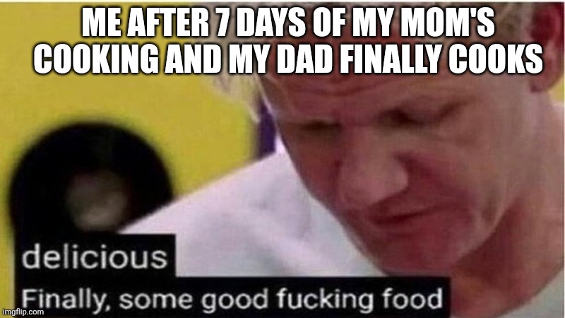 Gordon Ramsay some good food | ME AFTER 7 DAYS OF MY MOM'S COOKING AND MY DAD FINALLY COOKS | image tagged in gordon ramsay some good food | made w/ Imgflip meme maker