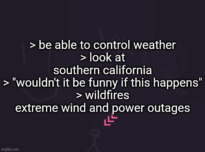 hate livin here dawg | > be able to control weather
> look at southern california
> "wouldn't it be funny if this happens"
> wildfires extreme wind and power outages | image tagged in vik's image | made w/ Imgflip meme maker