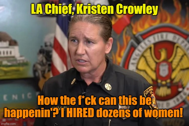 LA Chief, Kristen Crowley How the f*ck can this be happenin'? I HIRED dozens of women! | made w/ Imgflip meme maker