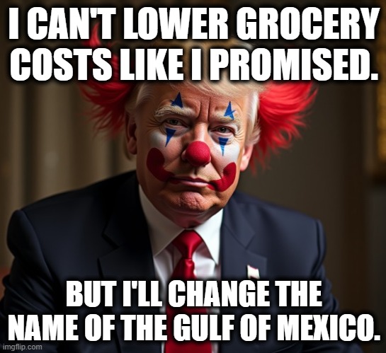 Great Job | I CAN'T LOWER GROCERY COSTS LIKE I PROMISED. BUT I'LL CHANGE THE NAME OF THE GULF OF MEXICO. | image tagged in trump,mexico | made w/ Imgflip meme maker