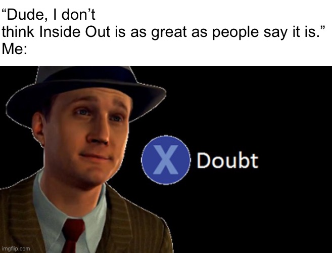 Wait, I think I made this kind of joke already… | “Dude, I don’t think Inside Out is as great as people say it is.”

Me: | image tagged in l a noire press x to doubt,inside out,pixar,disney | made w/ Imgflip meme maker